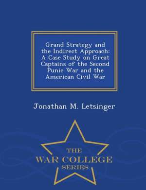 Grand Strategy and the Indirect Approach: A Case Study on Great Captains of the Second Punic War and the American Civil War - War College Series de Jonathan M. Letsinger