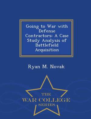 Going to War with Defense Contractors: A Case Study Analysis of Battlefield Acquisition - War College Series de Ryan M. Novak