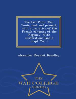 The Last Punic War. Tunis, Past and Present, with a Narrative of the French Conquest of the Regency. with Illustrations [And a Map]. Vol. I - War Coll de Alexander Meyrick Broadley