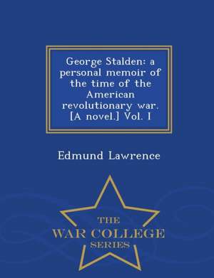 George Stalden: A Personal Memoir of the Time of the American Revolutionary War. [A Novel.] Vol. I - War College Series de Edmund Lawrence