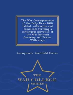 The War Correspondence of the Daily News 1870. Edited, with Notes and Comments Forming a Continuous Narrative of the War Between Germany and France. w de Anonymous