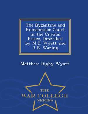 The Byzantine and Romanesque Court in the Crystal Palace, Described by M.D. Wyatt and J.B. Waring - War College Series de Matthew Digby Wyatt