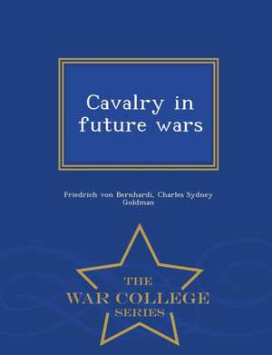 Cavalry in Future Wars - War College Series de Friedrich Von Bernhardi