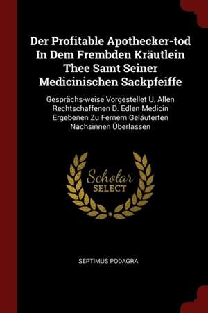 Der Profitable Apothecker-Tod in Dem Frembden Kräutlein Thee Samt Seiner Medicinischen Sackpfeiffe: Gesprächs-Weise Vorgestellet U. Allen Rechtschaffe de Septimus Podagra