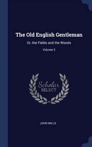 The Old English Gentleman: Or, the Fields and the Woods; Volume 3 de John Mills