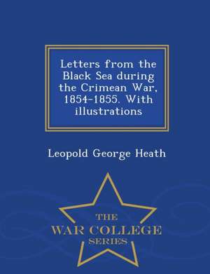 Letters from the Black Sea During the Crimean War, 1854-1855. with Illustrations - War College Series de Leopold George Heath