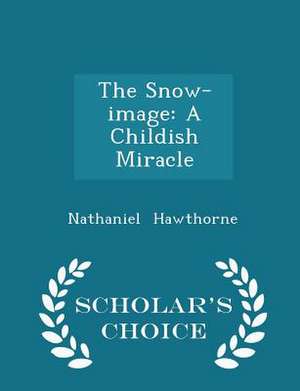 The Snow-Image: A Childish Miracle - Scholar's Choice Edition de Nathaniel Hawthorne