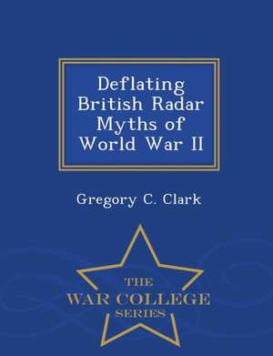 Deflating British Radar Myths of World War II - War College Series de Gregory C. Clark