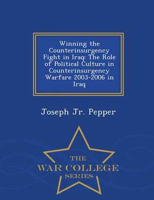 Winning the Counterinsurgency Fight in Iraq: The Role of Political Culture in Counterinsurgency Warfare 2003-2006 in Iraq - War College Series de Joseph Jr. Pepper