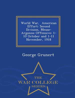 World War, American Effort: Second Division, Meuse-Argonne Offensive: 1-10 October and 1-11 November, 1918 - War College Series de George Grunert