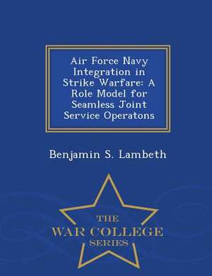 Air Force Navy Integration in Strike Warfare: A Role Model for Seamless Joint Service Operatons - War College Series de Benjamin S. Lambeth