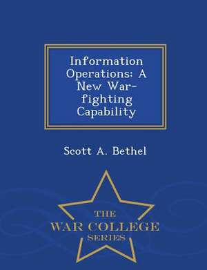 Information Operations: A New War-Fighting Capability - War College Series de Scott A. Bethel