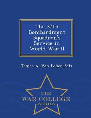 The 37th Bombardment Squadron's Service in World War II - War College Series de James A. van Loben Sels