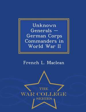 Unknown Generals - German Corps Commanders in World War II - War College Series de French L. Maclean