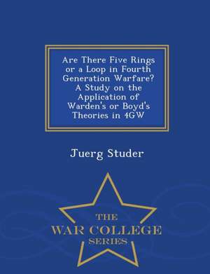 Are There Five Rings or a Loop in Fourth Generation Warfare? a Study on the Application of Warden's or Boyd's Theories in 4gw - War College Series de Juerg Studer