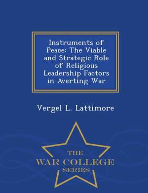 Instruments of Peace: The Viable and Strategic Role of Religious Leadership Factors in Averting War - War College Series de Vergel L. Lattimore