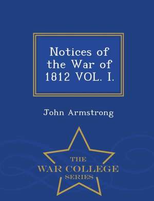 Notices of the War of 1812 Vol. I. - War College Series de John Armstrong