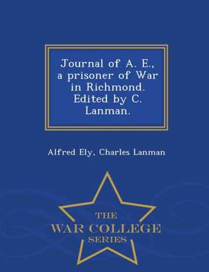 Journal of A. E., a Prisoner of War in Richmond. Edited by C. Lanman. - War College Series de Alfred Ely