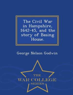 The Civil War in Hampshire, 1642-45, and the Story of Basing House. - War College Series de George Nelson Godwin