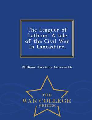 The Leaguer of Lathom. a Tale of the Civil War in Lancashire. - War College Series de William Harrison Ainsworth