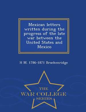 Mexican Letters Written During the Progress of the Late War Between the United States and Mexico - War College Series de H. M. Brackenridge