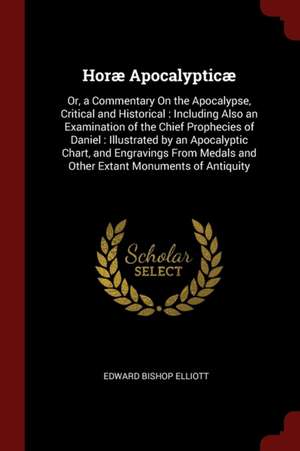 Horæ Apocalypticæ: Or, a Commentary on the Apocalypse, Critical and Historical: Including Also an Examination of the Chief Prophecies of de Edward Bishop Elliott