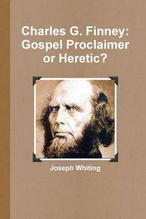 Charles G. Finney: Gospel Proclaimer or Heretic de Joseph Whiting