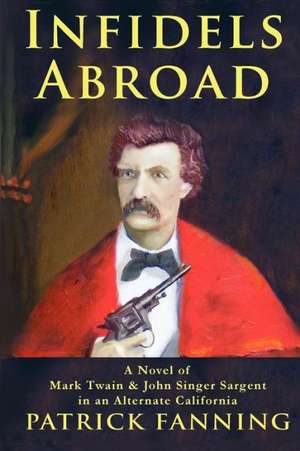 Infidels Abroad: A Novel of Mark Twain & John Singer Sargent in an Alternate California de Patrick Fanning