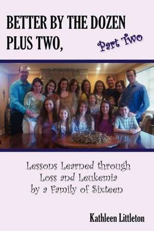 Better by the Dozen Plus Two, Part Two: Lessons Learned Through Loss and Leukemia by a Family of Sixteen de Kathleen Littleton