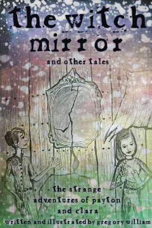 The Witch Mirror and Other Tales: The Strange Adventures of Payton and Clara de Gregory William