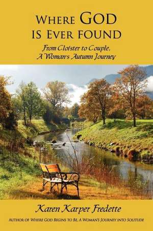 Where God Is Ever Found; From Cloister to Couple, a Woman's Autumn Journey de Karen Karper Fredette