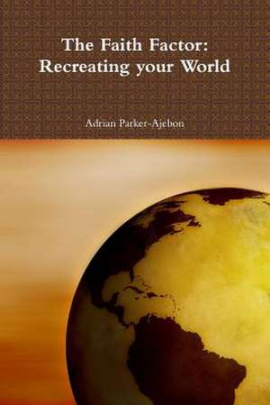 The Faith Factor: Recreating Your World de Adrian Parker-Ajebon