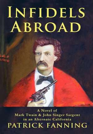 Infidels Abroad: A Novel of Mark Twain & John Singer Sargent in an Alternate California de Patrick Fanning