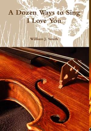 A Dozen Ways to Sing I Love You de William J. Smith