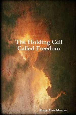 The Holding Cell Called Freedom de Mark Alan Murray