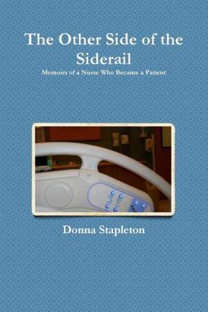 The Other Side of the Siderail: Memoirs of a Nurse Who Became a Patient de Donna Stapleton