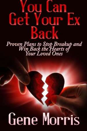 You Can Get Your Ex Back: Proven Plans to Stop Breakup and Win Back the Hearts of Your Loved Ones de Gene Morris