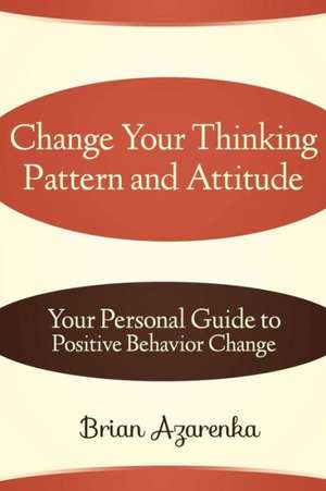 Change Your Thinking Pattern and Attitude: Your Personal Guide to Positive Behavior Change de Brian Azarenka