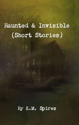 Haunted & Invisible (Short Stories) de K. M. Spires