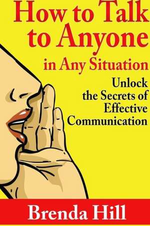 How to Talk to Anyone in Any Situation: Unlock the Secrets of Effective Communication de Brenda Hill