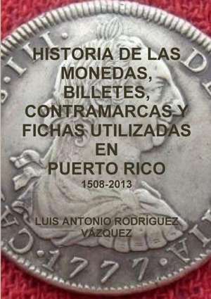 Historia de Las Monedas, Contramarcas y Fichas Que Circularon En Puerto Rico de 1508 a 2013 de Luis Antonio Rodraguez Va Zquez