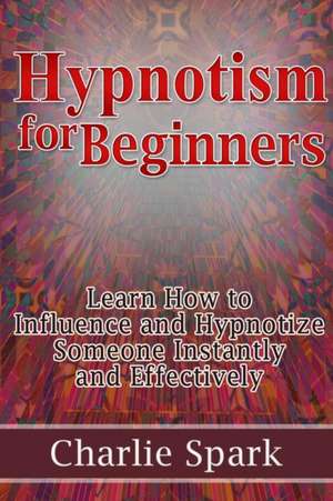 Hypnotism for Beginners: Learn How to Influence and Hypnotize Someone Instantly and Effectively de Charlie Spark