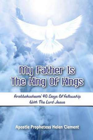 My Father Is the King of Kings: Arabbakosheate' Forty Days of Fellowship with the Lord Jesus de Apostle Prophetess Helen Clement