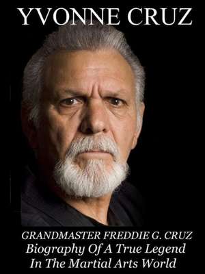 Grandmaster Freddie G. Cruz Biography of a True Legend in the Martial Arts World de Yvonne Cruz