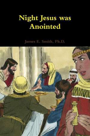 Night Jesus Was Anointed de Ph. D. James E. Smith