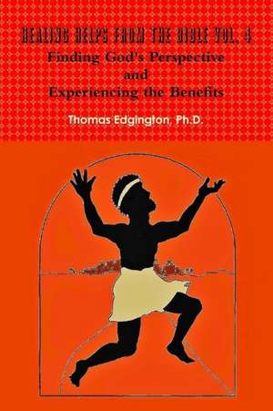 Healing Helps from the Bible Volume 4 Finding God's Perspective and Experiencing the Benefits de Ph. D. Thomas Edgington