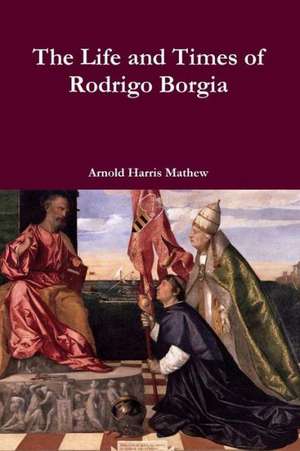 The Life and Times of Rodrigo Borgia de Arnold Harris Mathew