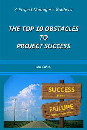 A Project Manager's Guide to the Top 10 Obstacles to Project Success de Lou Gasco