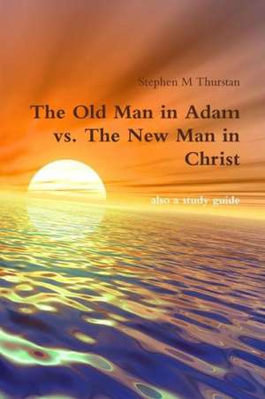 The Old Man in Adam vs. the New Man in Christ de Stephen Thurstan