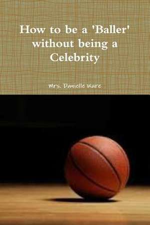 How to Be a Baller Without Being a Celebrity de Mrs Danielle Ware